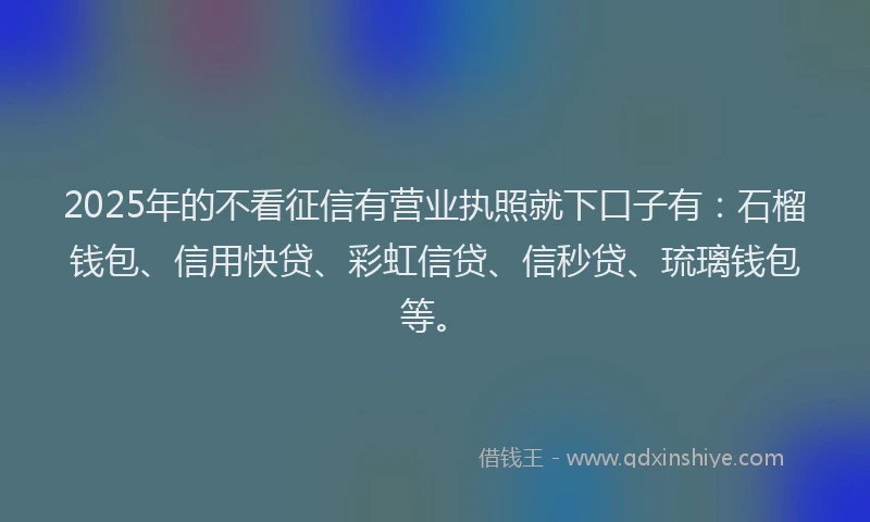 2025年的不看征信有营业执照就下口子有：石榴钱包、信用快贷、彩虹信贷、信秒贷、琉璃钱包等。