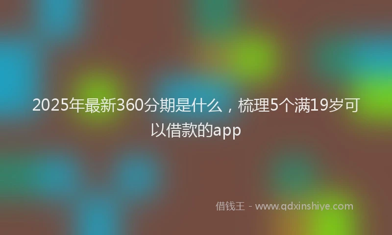 2025年最新360分期是什么，梳理5个满19岁可以借款的app