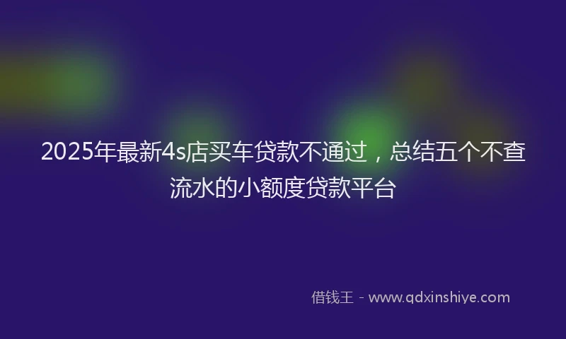 2025年最新4s店买车贷款不通过，总结五个不查流水的小额度贷款平台