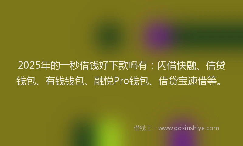 2025年的一秒借钱好下款吗有：闪借快融、信贷钱包、有钱钱包、融悦Pro钱包、借贷宝速借等。