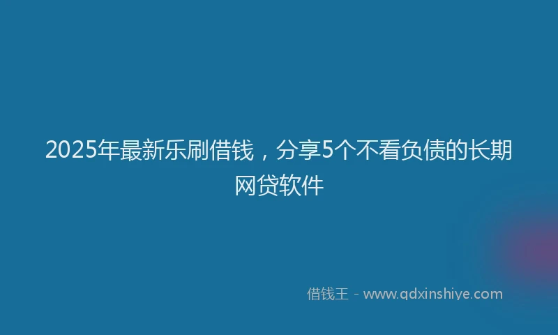 2025年最新乐刷借钱，分享5个不看负债的长期网贷软件