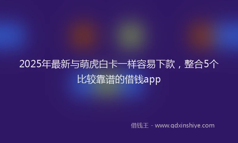 2025年最新与萌虎白卡一样容易下款，整合5个比较靠谱的借钱app