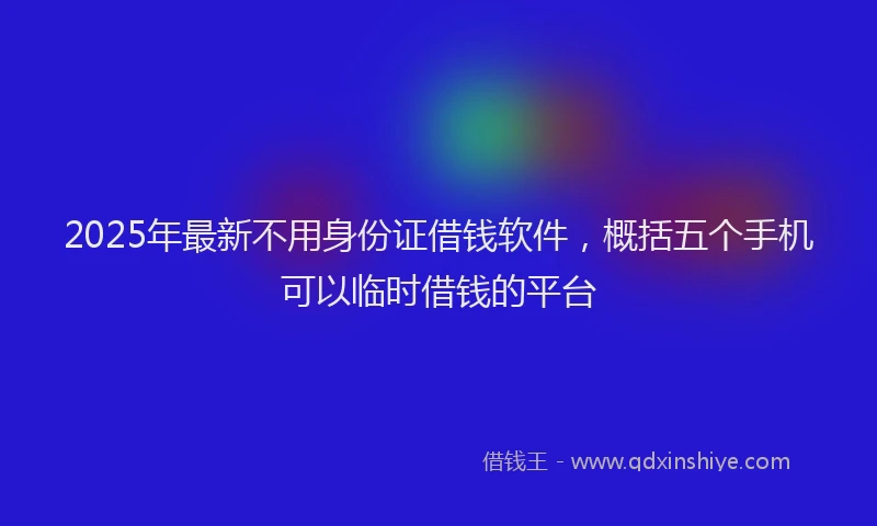 2025年最新不用身份证借钱软件，概括五个手机可以临时借钱的平台