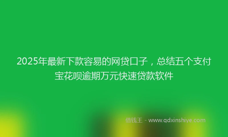 2025年最新下款容易的网贷口子，总结五个支付宝花呗逾期万元快速贷款软件