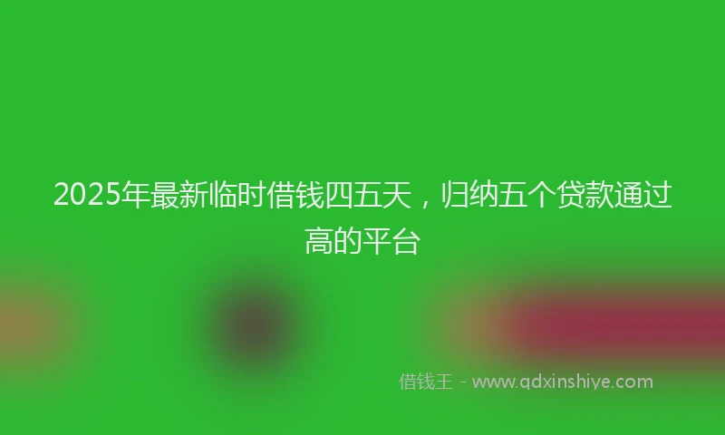2025年最新临时借钱四五天，归纳五个贷款通过高的平台