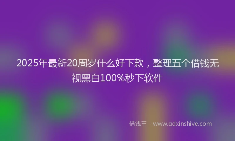 2025年最新20周岁什么好下款，整理五个借钱无视黑白100%秒下软件