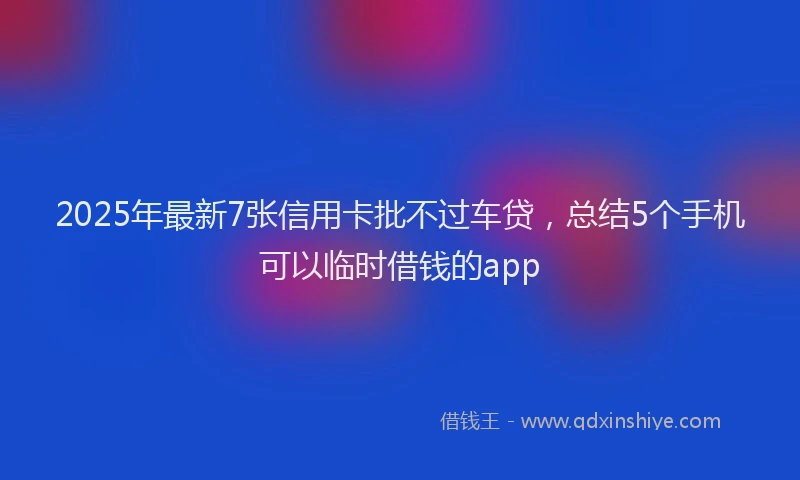 2025年最新7张信用卡批不过车贷，总结5个手机可以临时借钱的app