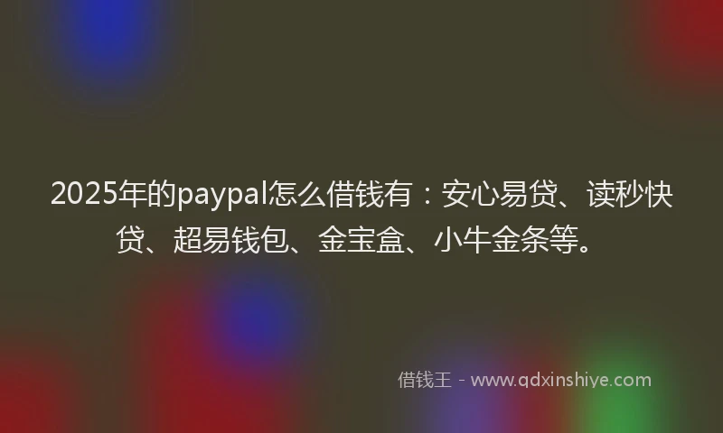 2025年的paypal怎么借钱有：安心易贷、读秒快贷、超易钱包、金宝盒、小牛金条等。