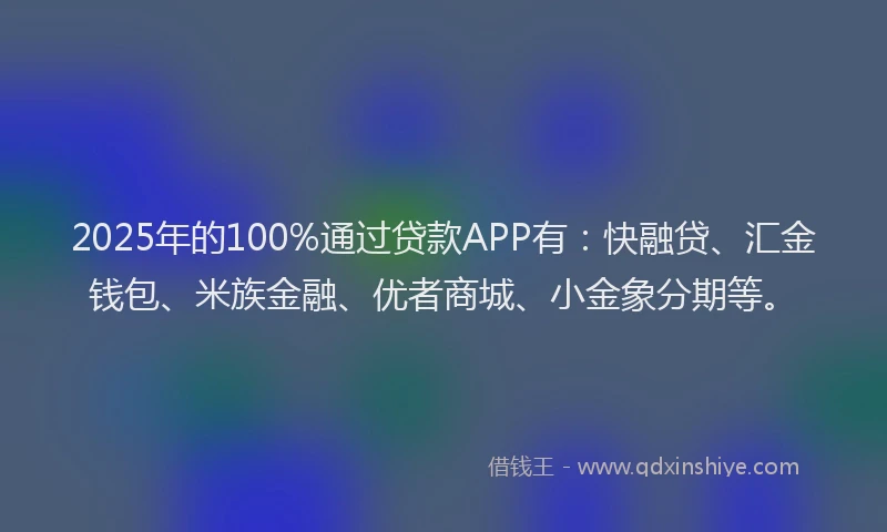 2025年的100%通过贷款APP有：快融贷、汇金钱包、米族金融、优者商城、小金象分期等。