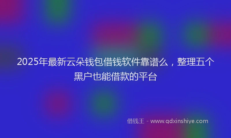2025年最新云朵钱包借钱软件靠谱么，整理五个黑户也能借款的平台