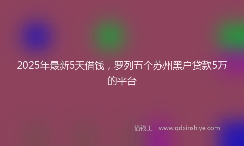 2025年最新5天借钱，罗列五个苏州黑户贷款5万的平台