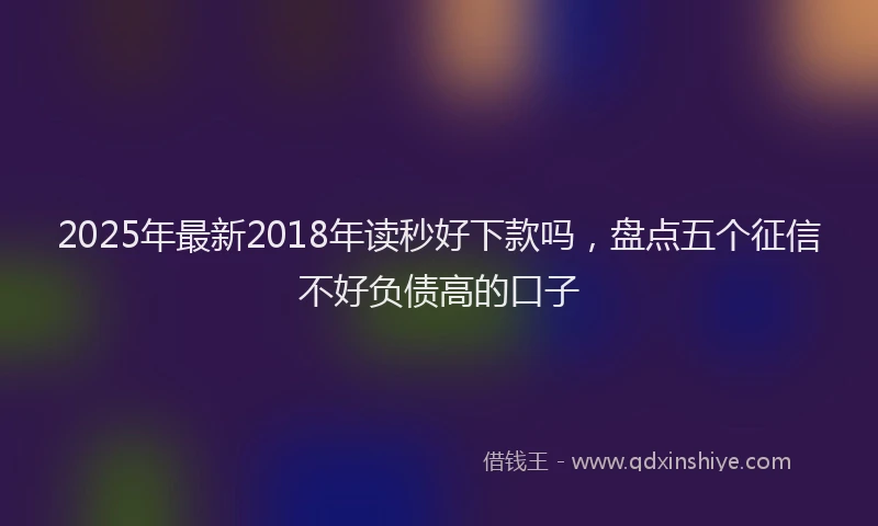 2025年最新2018年读秒好下款吗，盘点五个征信不好负债高的口子