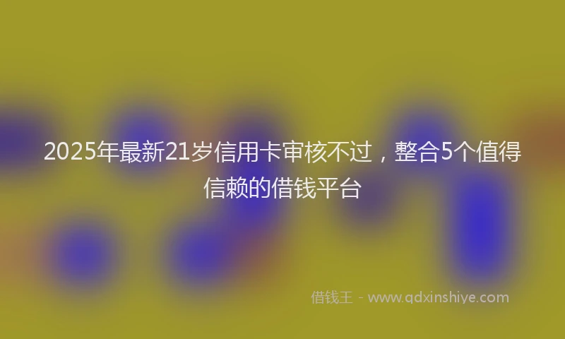 2025年最新21岁信用卡审核不过，整合5个值得信赖的借钱平台