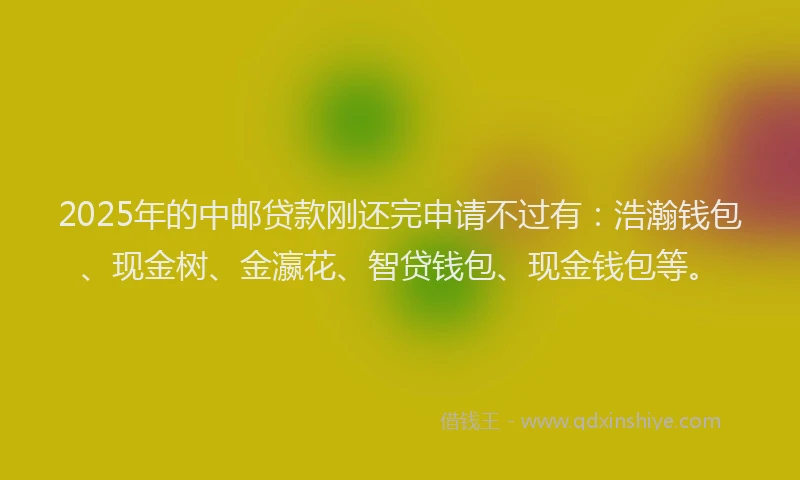 2025年的中邮贷款刚还完申请不过有：浩瀚钱包、现金树、金瀛花、智贷钱包、现金钱包等。
