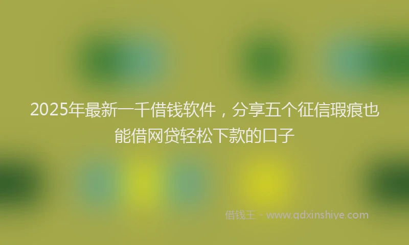 2025年最新一千借钱软件，分享五个征信瑕疵也能借网贷轻松下款的口子