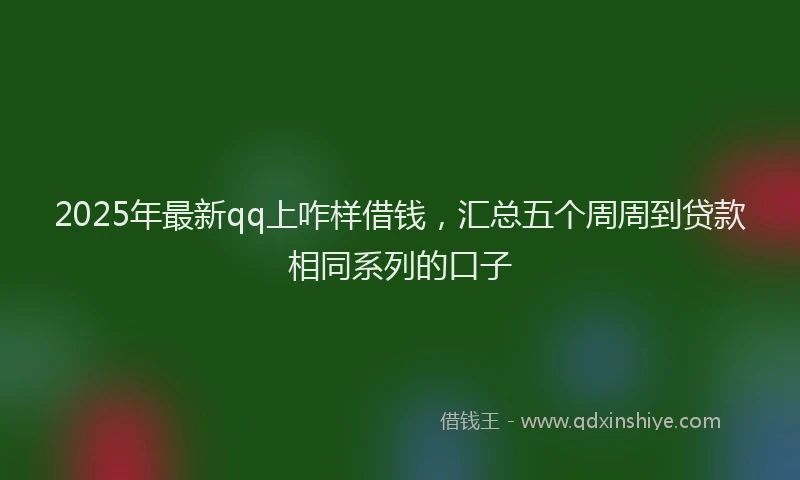 2025年最新qq上咋样借钱，汇总五个周周到贷款相同系列的口子