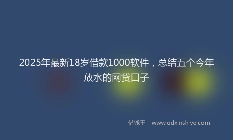 2025年最新18岁借款1000软件，总结五个今年放水的网贷口子