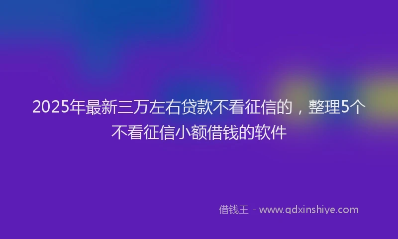 2025年最新三万左右贷款不看征信的，整理5个不看征信小额借钱的软件