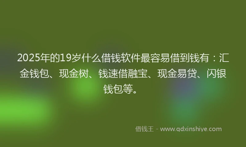 2025年的19岁什么借钱软件最容易借到钱有：汇金钱包、现金树、钱速借融宝、现金易贷、闪银钱包等。