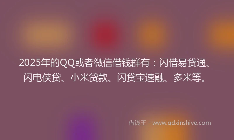 2025年的QQ或者微信借钱群有：闪借易贷通、闪电侠贷、小米贷款、闪贷宝速融、多米等。