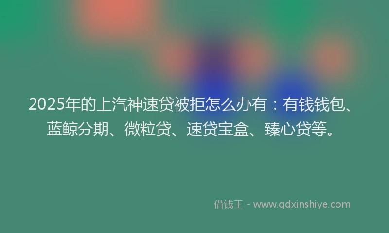 2025年的上汽神速贷被拒怎么办有：有钱钱包、蓝鲸分期、微粒贷、速贷宝盒、臻心贷等。