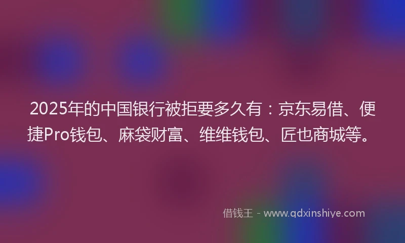 2025年的中国银行被拒要多久有：京东易借、便捷Pro钱包、麻袋财富、维维钱包、匠也商城等。