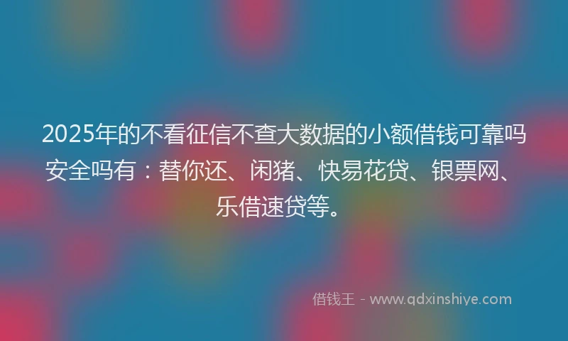 2025年的不看征信不查大数据的小额借钱可靠吗安全吗有：替你还、闲猪、快易花贷、银票网、乐借速贷等。