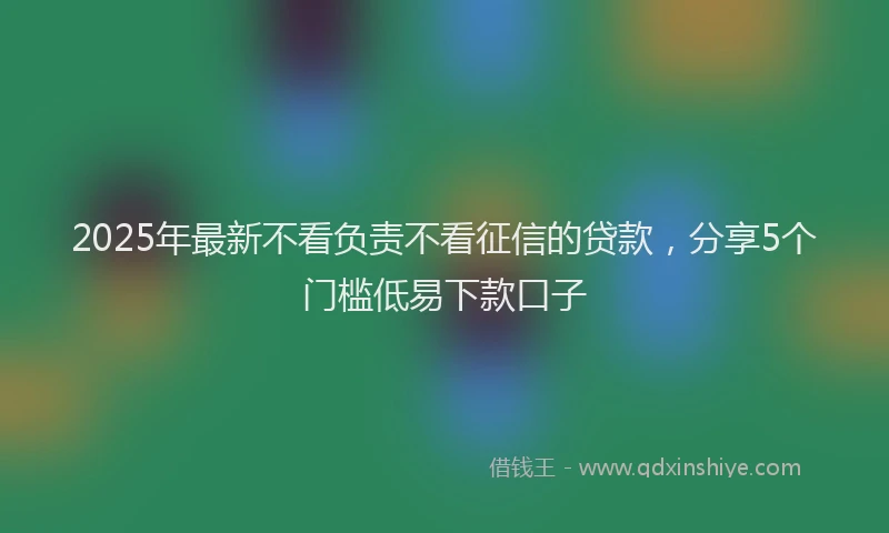 2025年最新不看负责不看征信的贷款，分享5个门槛低易下款口子