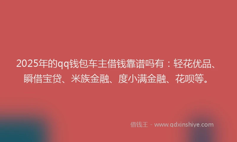 2025年的qq钱包车主借钱靠谱吗有：轻花优品、瞬借宝贷、米族金融、度小满金融、花呗等。