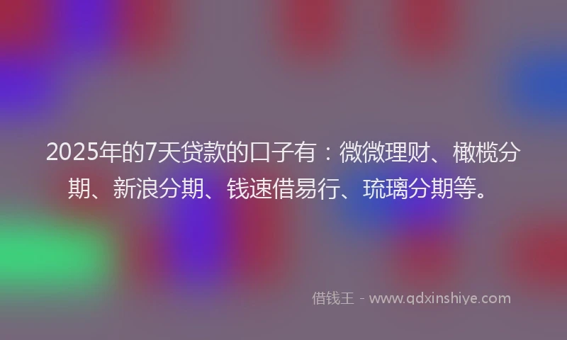 2025年的7天贷款的口子有：微微理财、橄榄分期、新浪分期、钱速借易行、琉璃分期等。