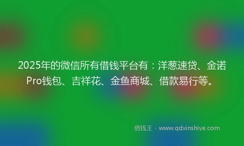 2025年的微信所有借钱平台有：洋葱速贷、金诺Pro钱包、吉祥花、金鱼商城、借款易行等。