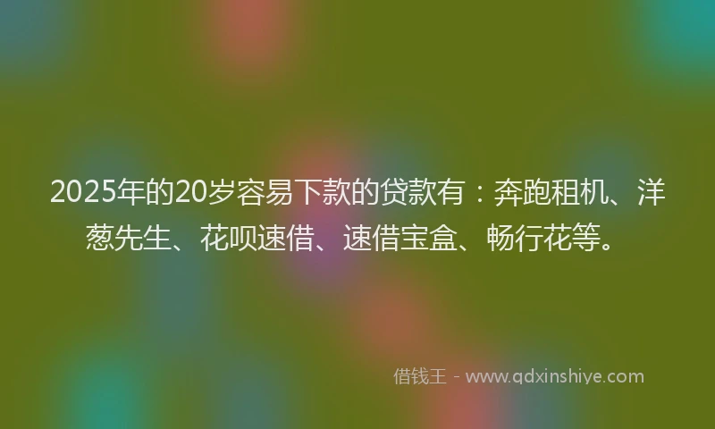 2025年的20岁容易下款的贷款有：奔跑租机、洋葱先生、花呗速借、速借宝盒、畅行花等。