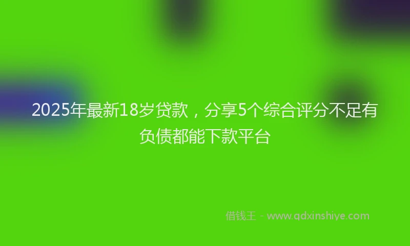 2025年最新18岁贷款，分享5个综合评分不足有负债都能下款平台