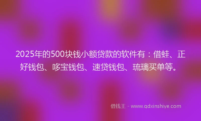 2025年的500块钱小额贷款的软件有：借蛙、正好钱包、哆宝钱包、速贷钱包、琉璃买单等。