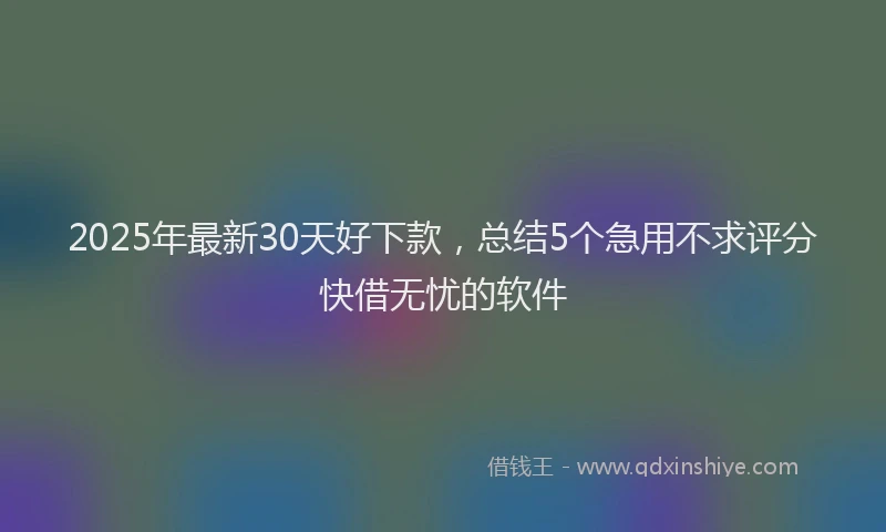 2025年最新30天好下款，总结5个急用不求评分快借无忧的软件