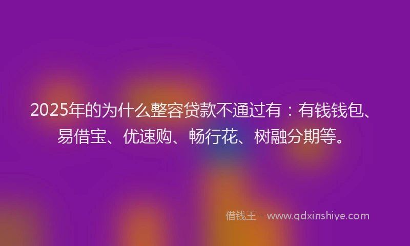 2025年的为什么整容贷款不通过有：有钱钱包、易借宝、优速购、畅行花、树融分期等。