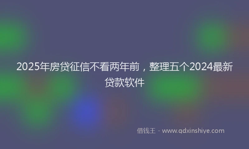 2025年房贷征信不看两年前，整理五个2024最新贷款软件