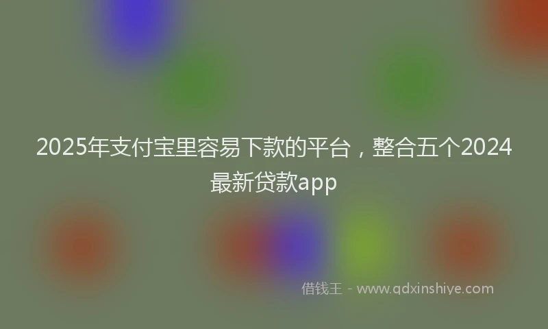 2025年支付宝里容易下款的平台，整合五个2024最新贷款app