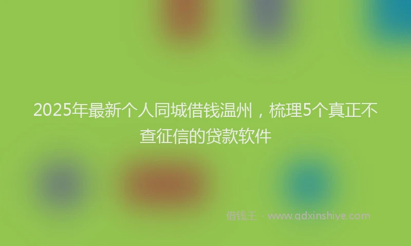 2025年最新个人同城借钱温州，梳理5个真正不查征信的贷款软件