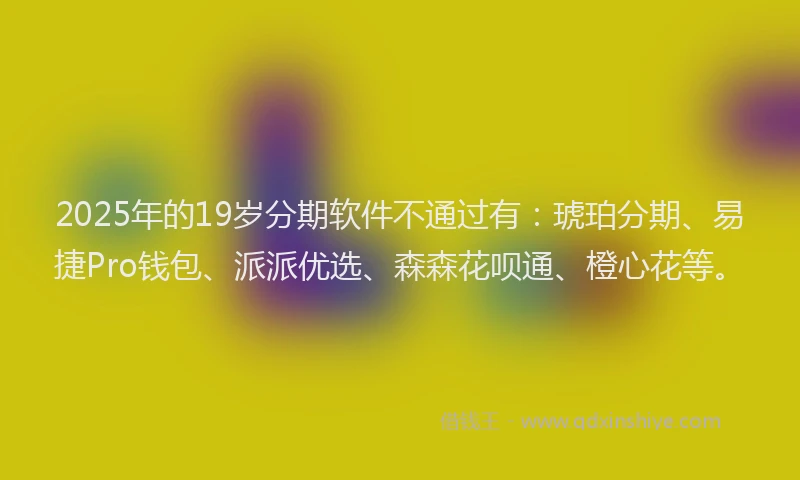 2025年的19岁分期软件不通过有：琥珀分期、易捷Pro钱包、派派优选、森森花呗通、橙心花等。
