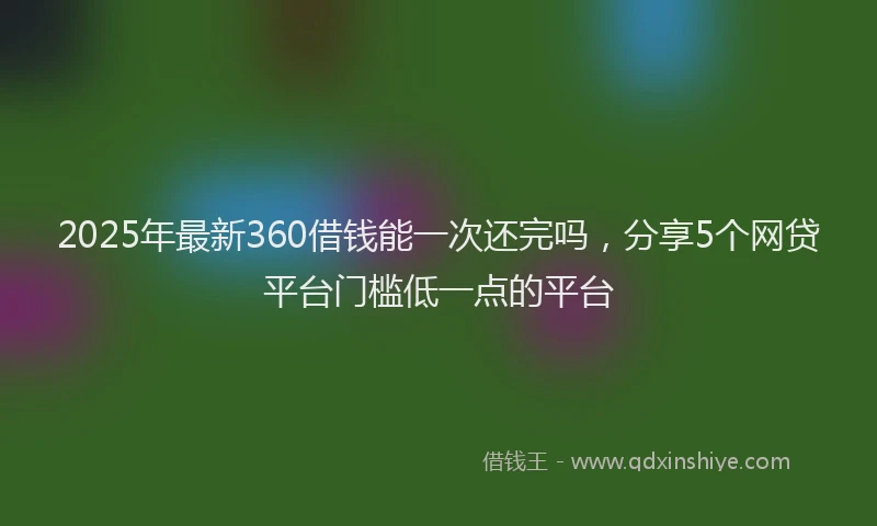 2025年最新360借钱能一次还完吗，分享5个网贷平台门槛低一点的平台