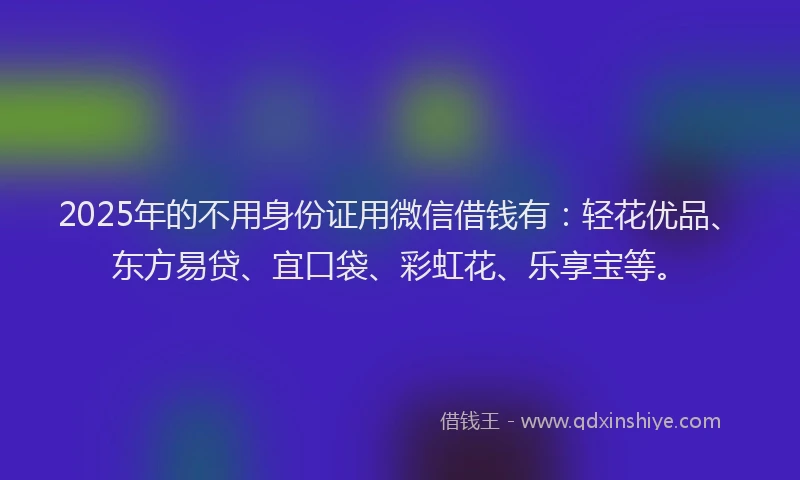 2025年的不用身份证用微信借钱有：轻花优品、东方易贷、宜口袋、彩虹花、乐享宝等。