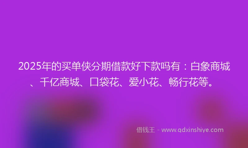 2025年的买单侠分期借款好下款吗有：白象商城、千亿商城、口袋花、爱小花、畅行花等。