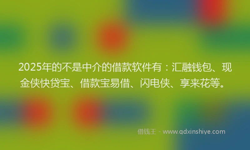 2025年的不是中介的借款软件有：汇融钱包、现金侠快贷宝、借款宝易借、闪电侠、享来花等。