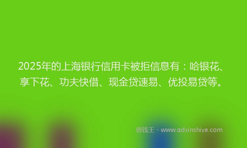2025年的上海银行信用卡被拒信息有：哈银花、享下花、功夫快借、现金贷速易、优投易贷等。