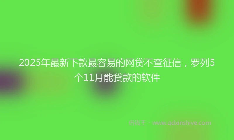 2025年最新下款最容易的网贷不查征信，罗列5个11月能贷款的软件