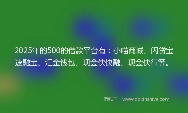 2025年的500的借款平台有：小喵商城、闪贷宝速融宝、汇金钱包、现金侠快融、现金侠行等。