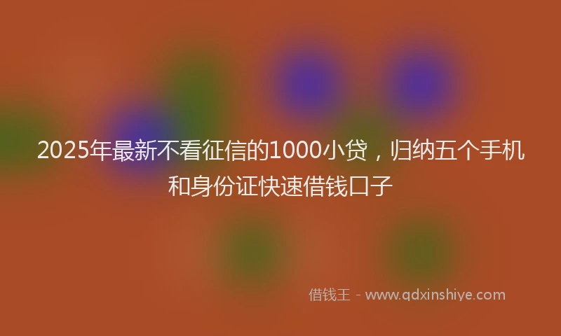 2025年最新不看征信的1000小贷，归纳五个手机和身份证快速借钱口子