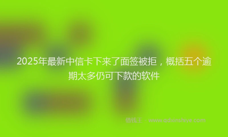 2025年最新中信卡下来了面签被拒，概括五个逾期太多仍可下款的软件