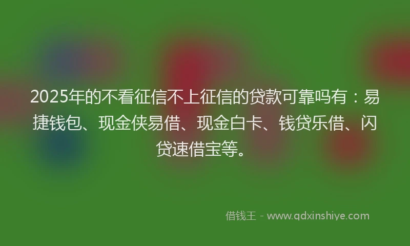 2025年的不看征信不上征信的贷款可靠吗有：易捷钱包、现金侠易借、现金白卡、钱贷乐借、闪贷速借宝等。